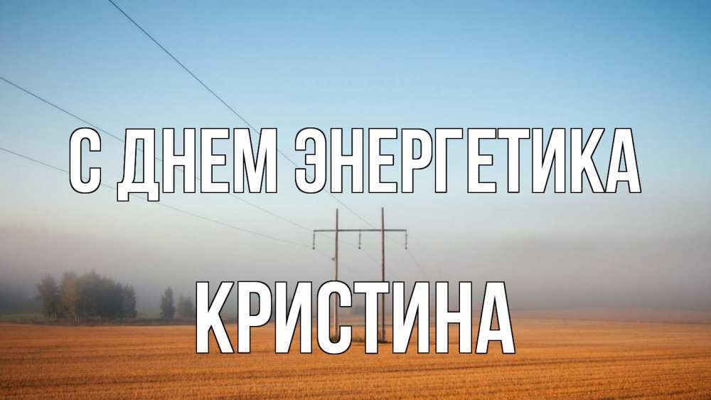 Открытка на каждый день с именем, Кристина С днем энергетика ЛЭП столбы Прикольная открытка с пожеланием онлайн скачать бесплатно 