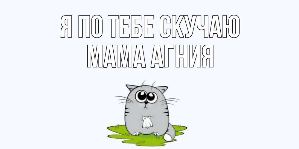 Открытка на каждый день с именем, Мама-Агния Я по тебе скучаю открытки с котиками я по тебе скучаю с именем Прикольная открытка с пожеланием онлайн скачать бесплатно 