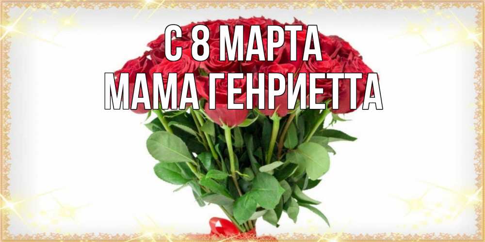 Открытка на каждый день с именем, Мама-Генриетта С 8 МАРТА самый огромный букет для милых дам Прикольная открытка с пожеланием онлайн скачать бесплатно 