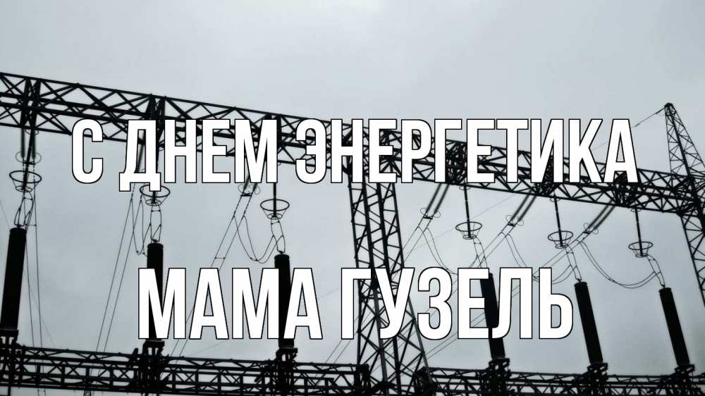 Открытка на каждый день с именем, Мама-Гузель С днем энергетика энергетика Прикольная открытка с пожеланием онлайн скачать бесплатно 