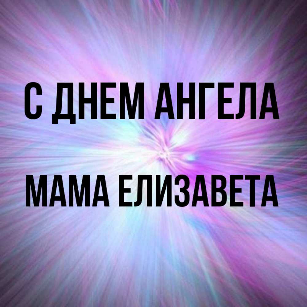 Открытка на каждый день с именем, Мама-Елизавета С днем ангела ангельский свет Прикольная открытка с пожеланием онлайн скачать бесплатно 