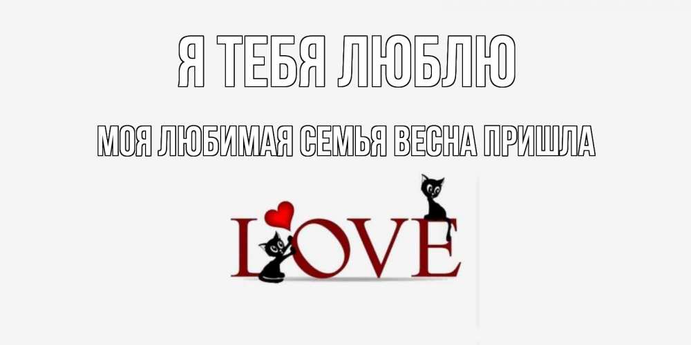 Открытка на каждый день с именем, Моя-Любимая-СЕМЬЯ-ВЕСНА-пришла Я тебя люблю любовь, коты Прикольная открытка с пожеланием онлайн скачать бесплатно 