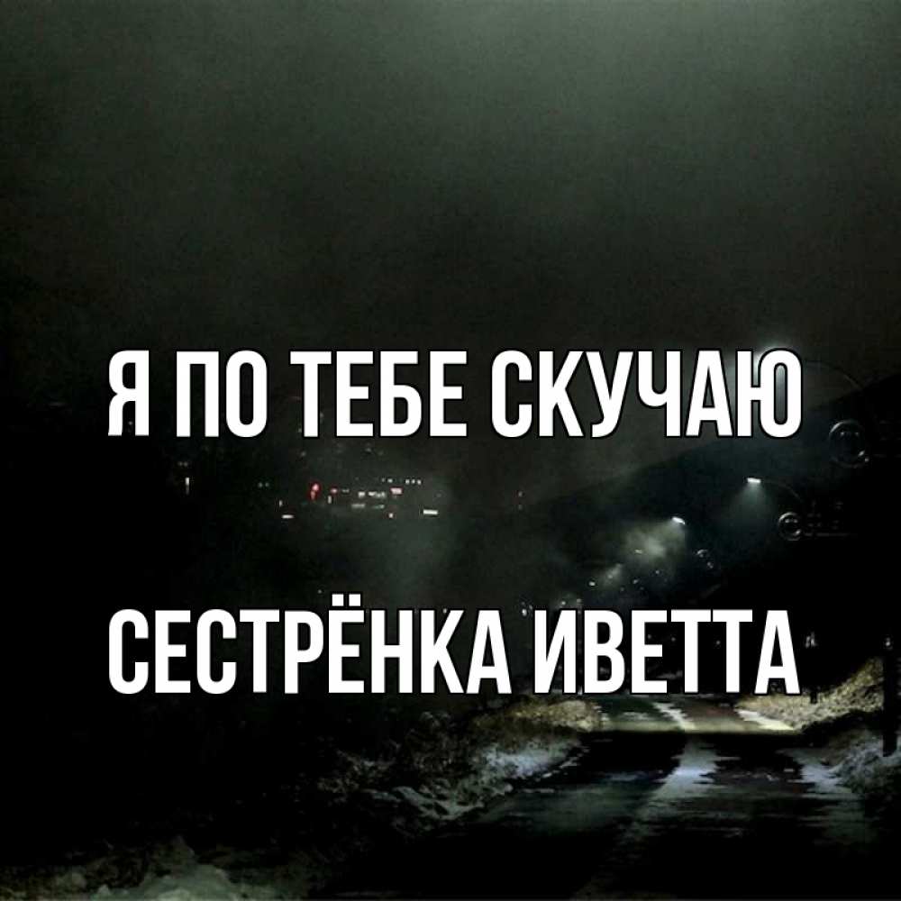 Открытка на каждый день с именем, Сестрёнка-Иветта Я по тебе скучаю окраина города Прикольная открытка с пожеланием онлайн скачать бесплатно 