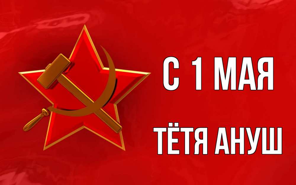 Открытка на каждый день с именем, Тётя-Ануш С 1 мая С 1 мая Прикольная открытка с пожеланием онлайн скачать бесплатно 