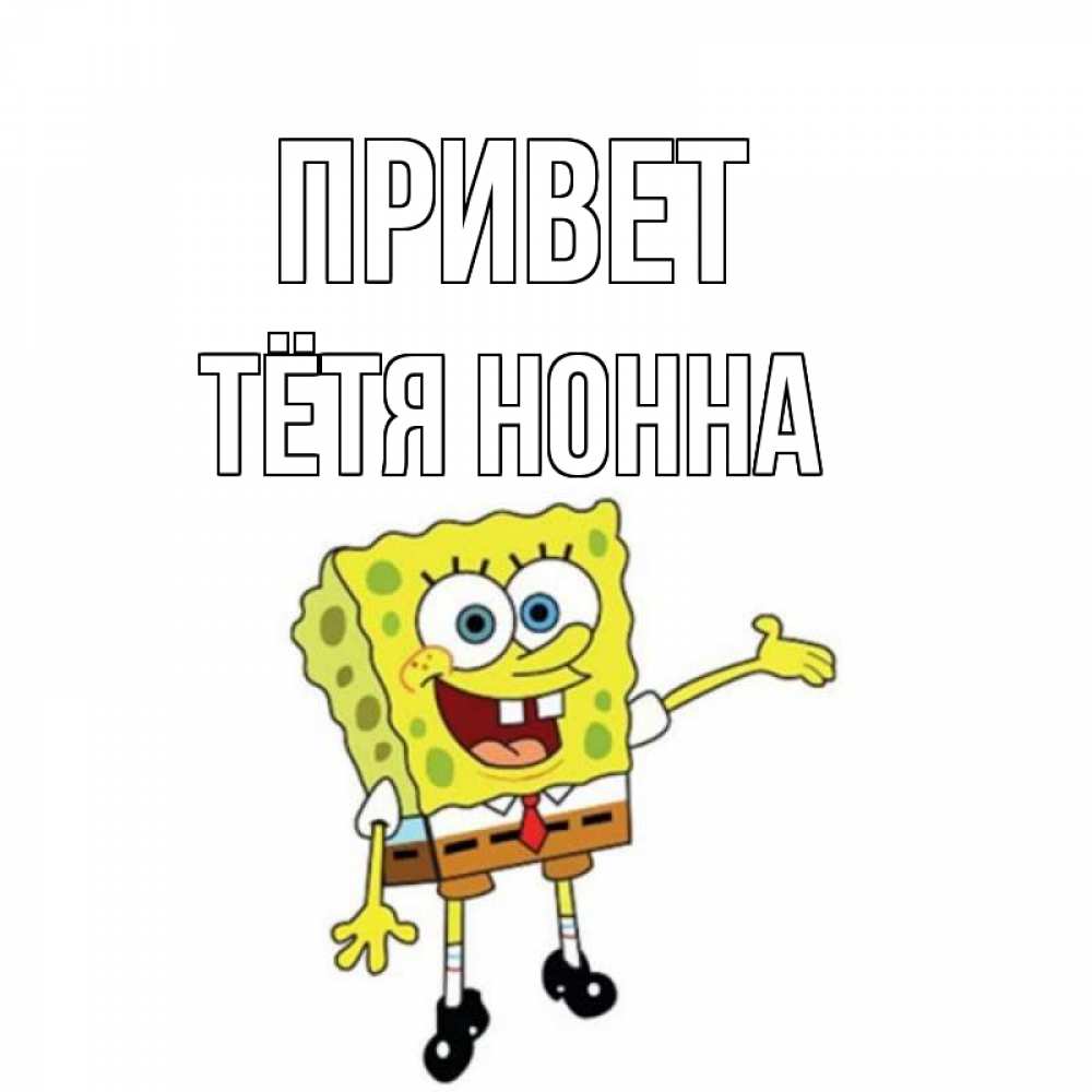 Открытка на каждый день с именем, Тётя-Нонна Привет спанч Боб на позитиве Прикольная открытка с пожеланием онлайн скачать бесплатно 