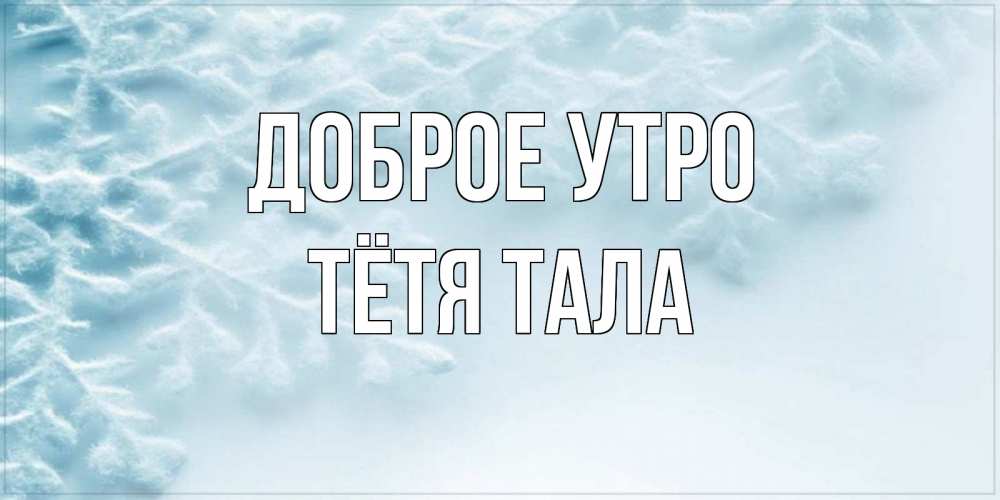 Открытка на каждый день с именем, Тётя-Тала Доброе утро классное зимнее утро Прикольная открытка с пожеланием онлайн скачать бесплатно 