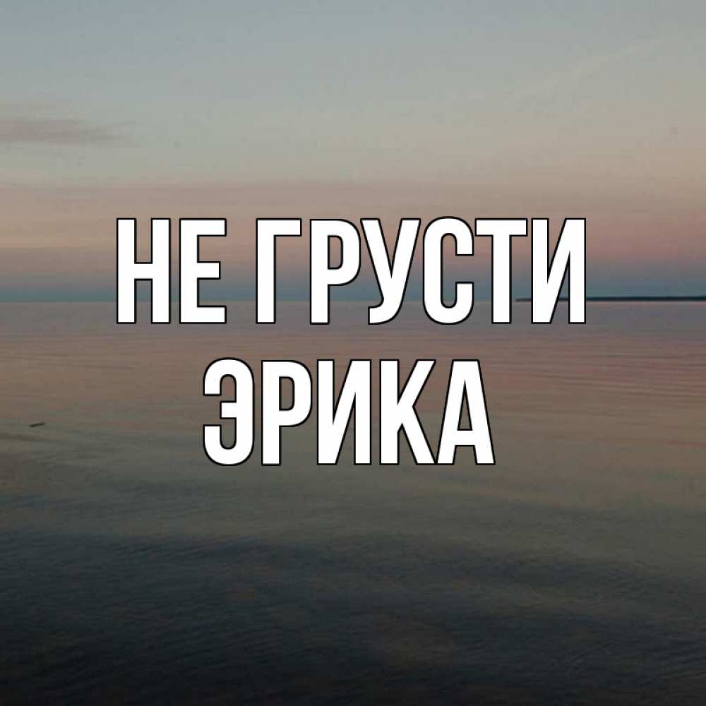 Открытка на каждый день с именем, Эрика Не грусти водная гладь Прикольная открытка с пожеланием онлайн скачать бесплатно 