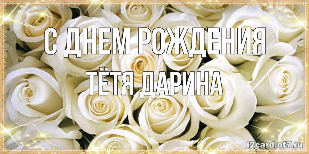 Открытка на каждый день с именем, Тётя-Дарина С днем рождения открытка с белыми розами. большой букет белых роз Прикольная открытка с пожеланием онлайн скачать бесплатно 