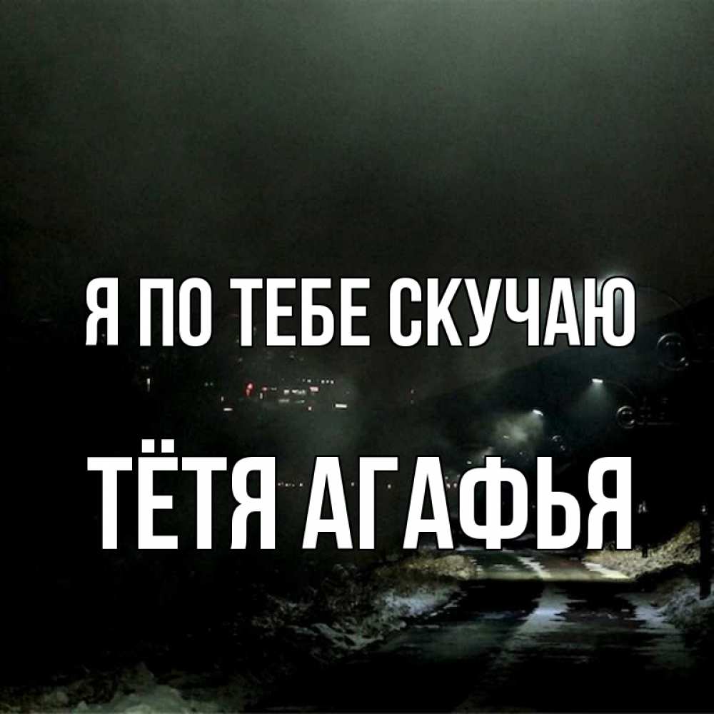 Открытка на каждый день с именем, Тётя-Агафья Я по тебе скучаю окраина города Прикольная открытка с пожеланием онлайн скачать бесплатно 