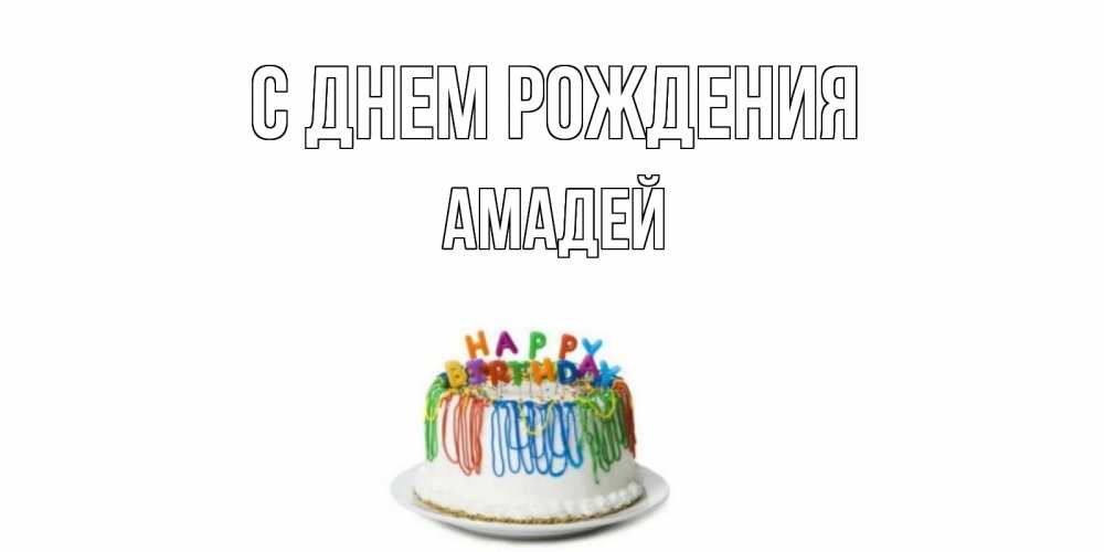 Открытка на каждый день с именем, Амадей С днем рождения Тортик Прикольная открытка с пожеланием онлайн скачать бесплатно 