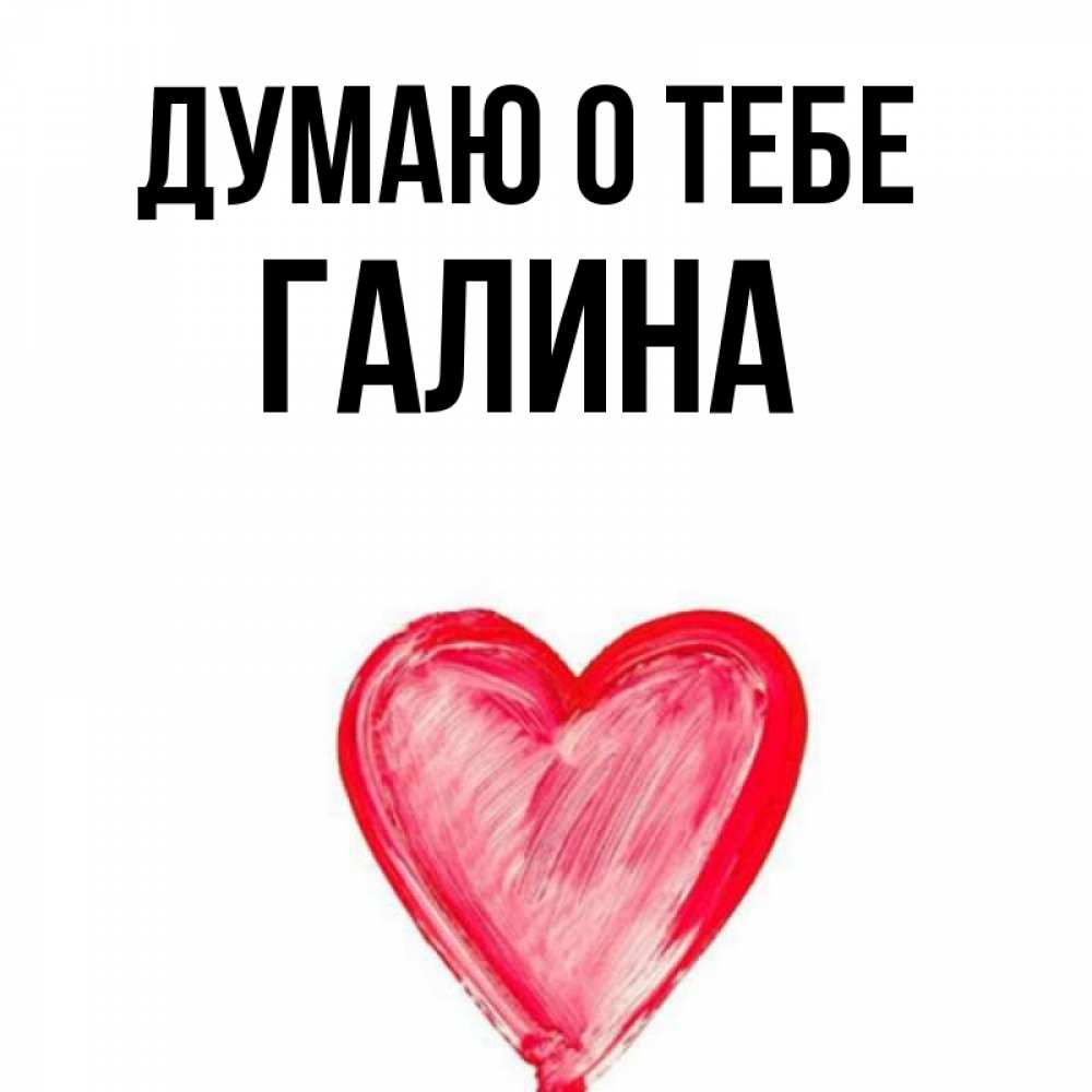 Открытка на каждый день с именем, Галина Думаю о тебе для влюбленных Прикольная открытка с пожеланием онлайн скачать бесплатно 
