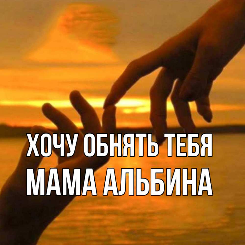 Открытка на каждый день с именем, Мама-Альбина Хочу обнять тебя прикосновение нежное к любимому Прикольная открытка с пожеланием онлайн скачать бесплатно 