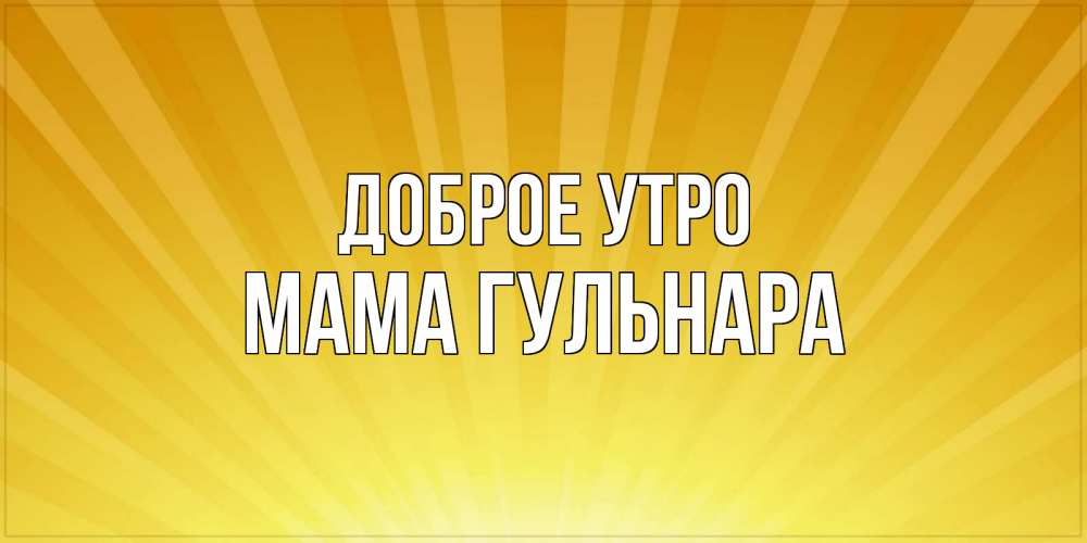 Открытка на каждый день с именем, Мама-Гульнара Доброе утро пожелания доброго утра Прикольная открытка с пожеланием онлайн скачать бесплатно 