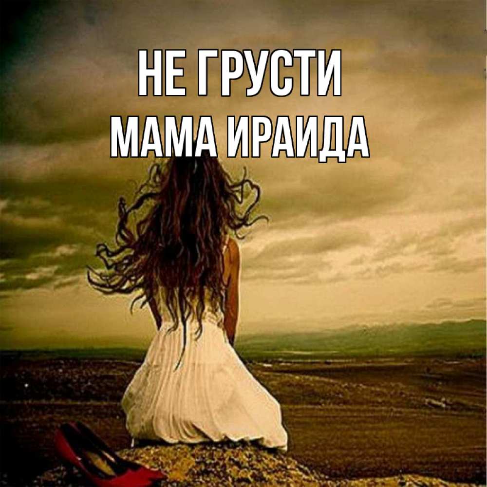 Открытка на каждый день с именем, Мама-Ираида Не грусти белое платье и длинные волосы Прикольная открытка с пожеланием онлайн скачать бесплатно 