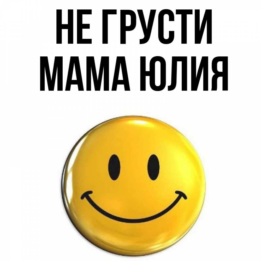 Открытка на каждый день с именем, Мама-Юлия Не грусти желаем всем позитива Прикольная открытка с пожеланием онлайн скачать бесплатно 