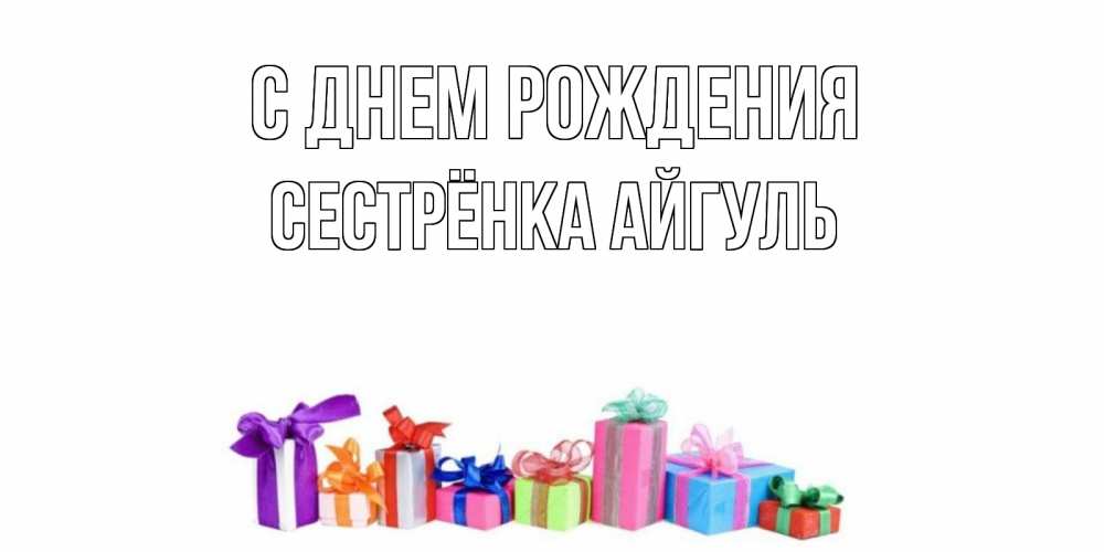 Открытка на каждый день с именем, Сестрёнка-Айгуль С днем рождения Коробка, Прикольная открытка с пожеланием онлайн скачать бесплатно 
