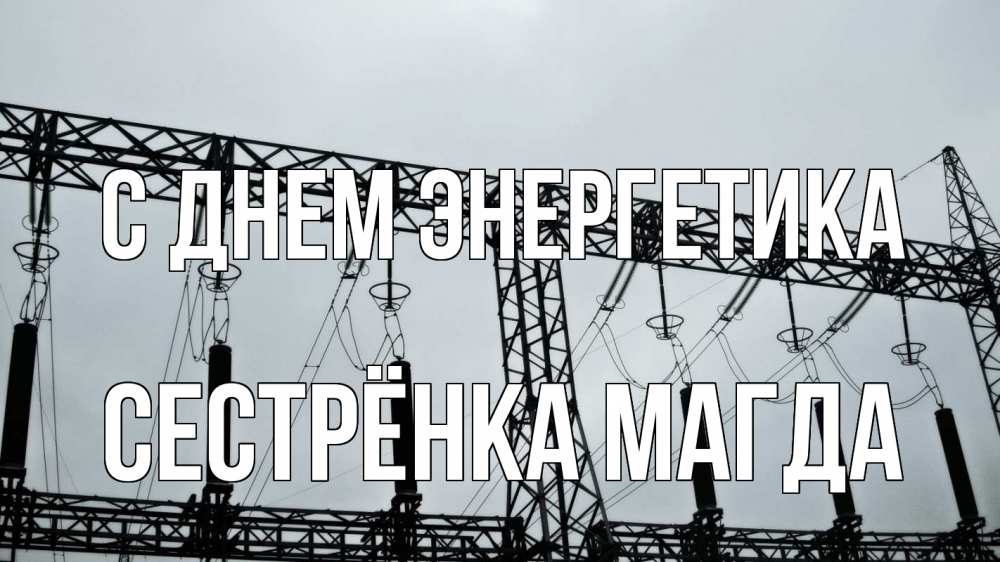 Открытка на каждый день с именем, Сестрёнка-Магда С днем энергетика энергетика Прикольная открытка с пожеланием онлайн скачать бесплатно 