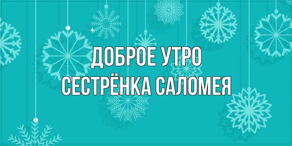 Открытка на каждый день с именем, Сестрёнка-Саломея Доброе утро открытка со снежинками Прикольная открытка с пожеланием онлайн скачать бесплатно 