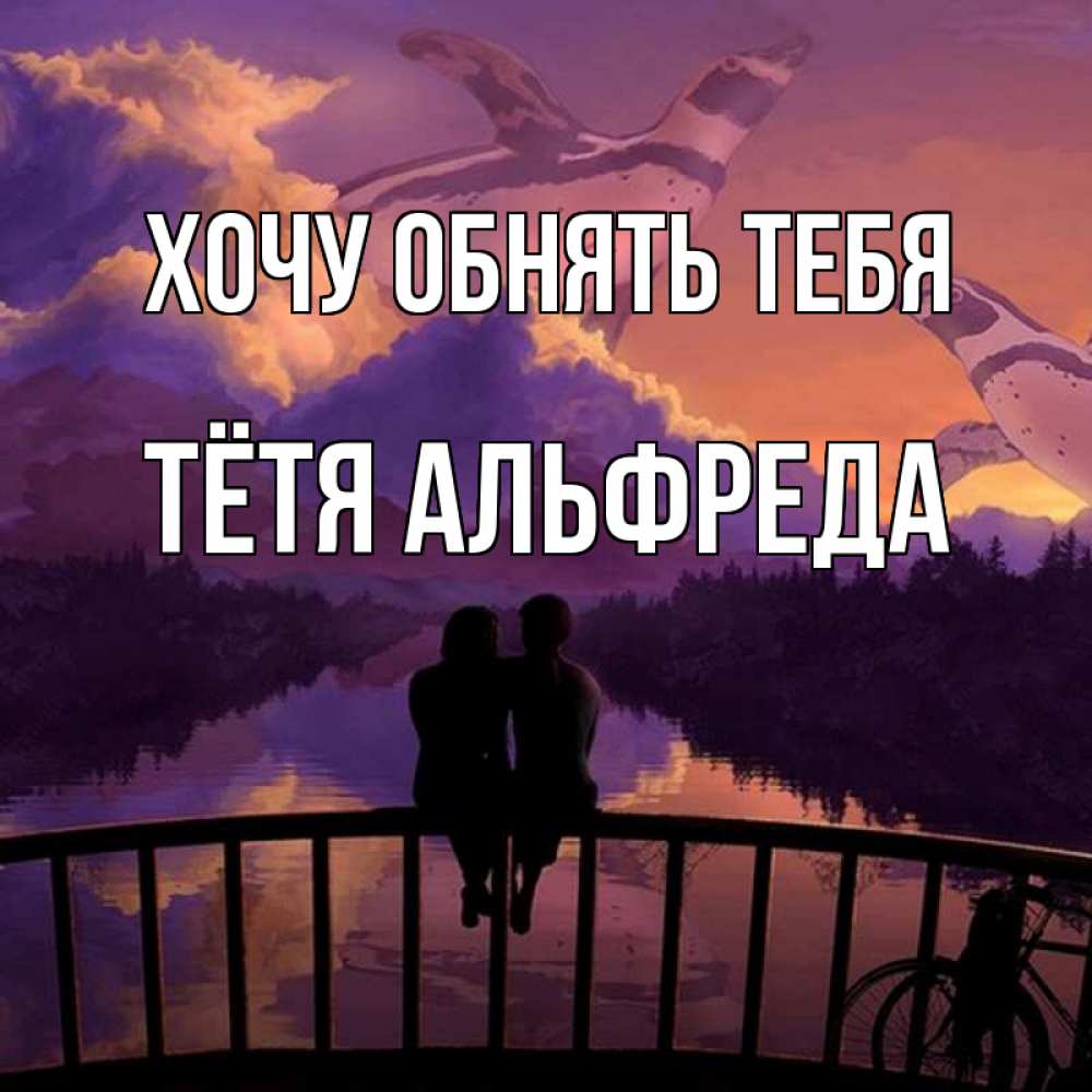 Открытка на каждый день с именем, Тётя-Альфреда Хочу обнять тебя парочка сидит на мосте или на набережной Прикольная открытка с пожеланием онлайн скачать бесплатно 