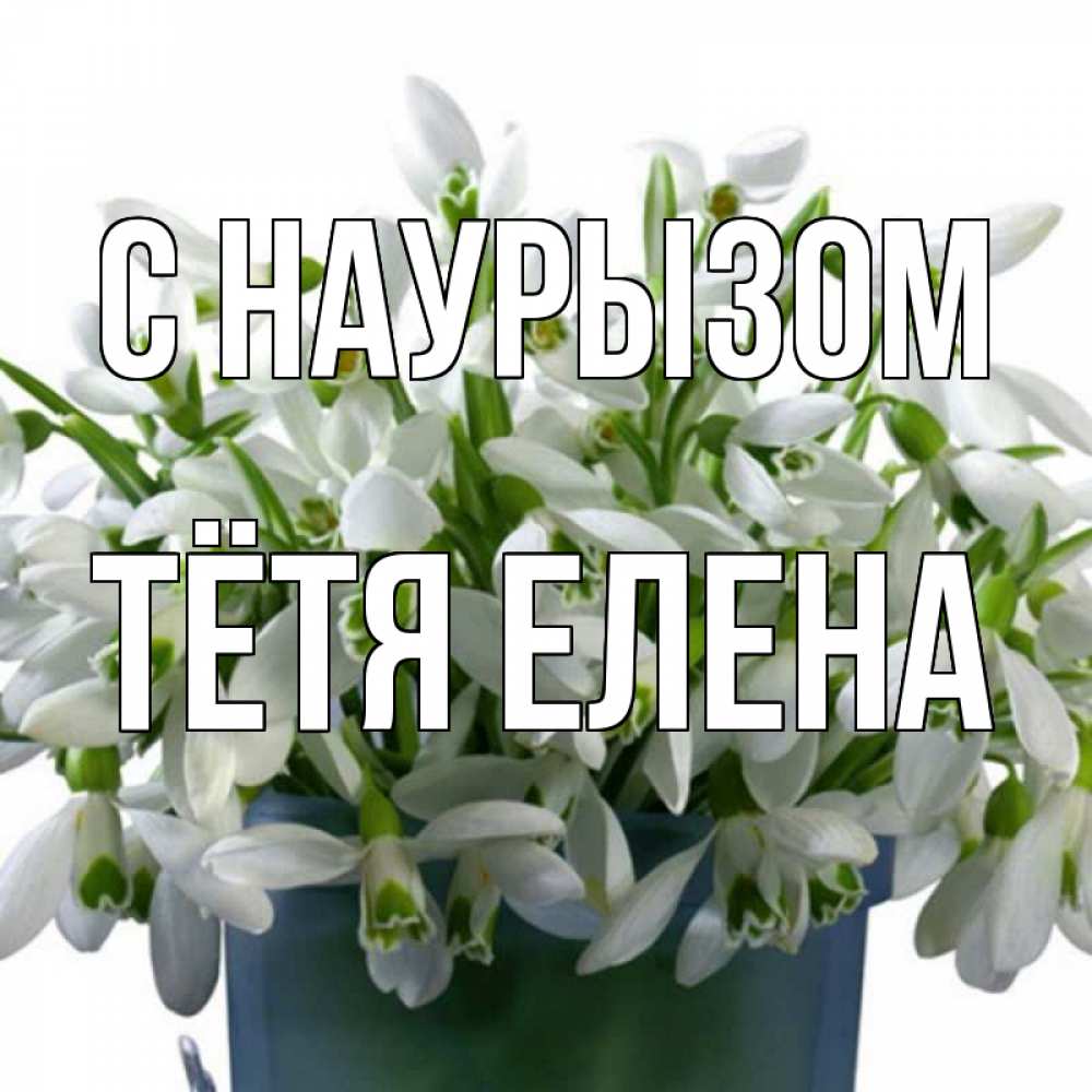 Открытка на каждый день с именем, Тётя-Елена С наурызом цветы к наурызу новый год в Казахстане Прикольная открытка с пожеланием онлайн скачать бесплатно 