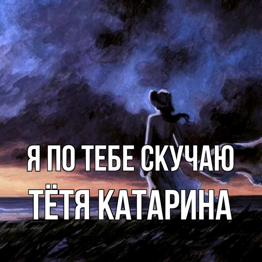 Открытка на каждый день с именем, Тётя-Катарина Я по тебе скучаю тут 2 Прикольная открытка с пожеланием онлайн скачать бесплатно 