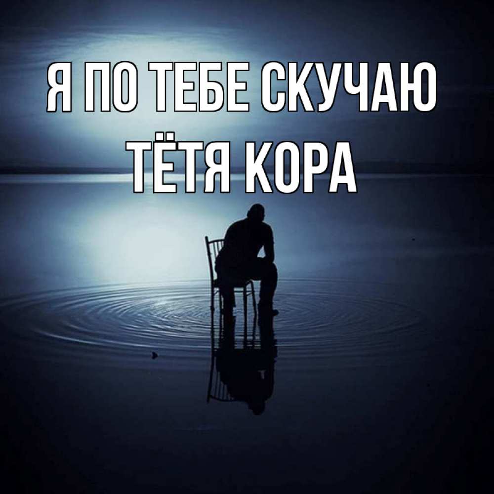 Открытка на каждый день с именем, Тётя-Кора Я по тебе скучаю грусть Прикольная открытка с пожеланием онлайн скачать бесплатно 