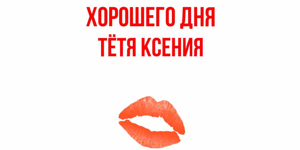 Открытка на каждый день с именем, Тётя-Ксения Хорошего дня удачного дня с поцелуем Прикольная открытка с пожеланием онлайн скачать бесплатно 