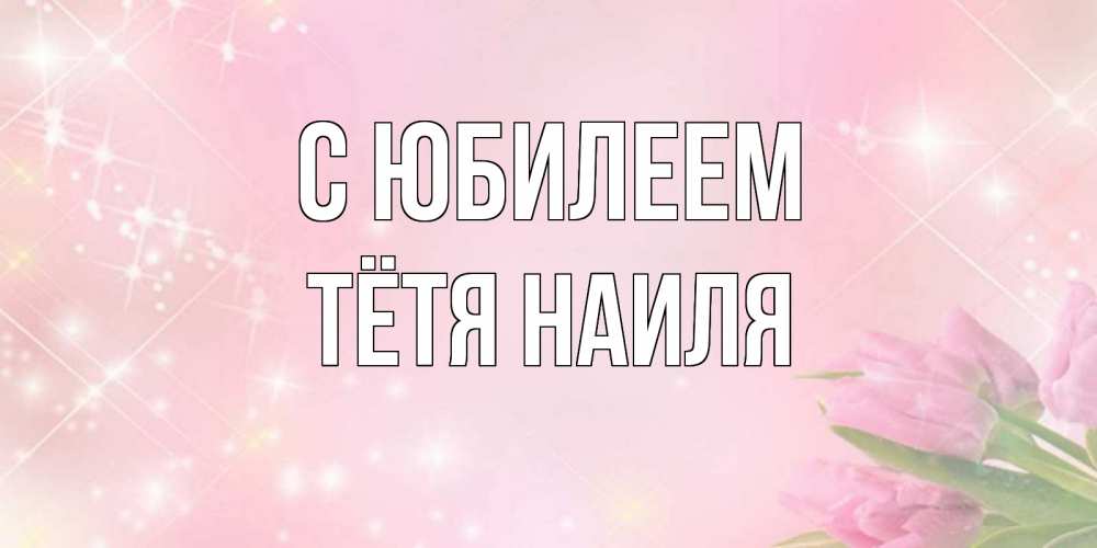 Открытка на каждый день с именем, Тётя-Наиля С юбилеем открытки в нежных цветах Прикольная открытка с пожеланием онлайн скачать бесплатно 