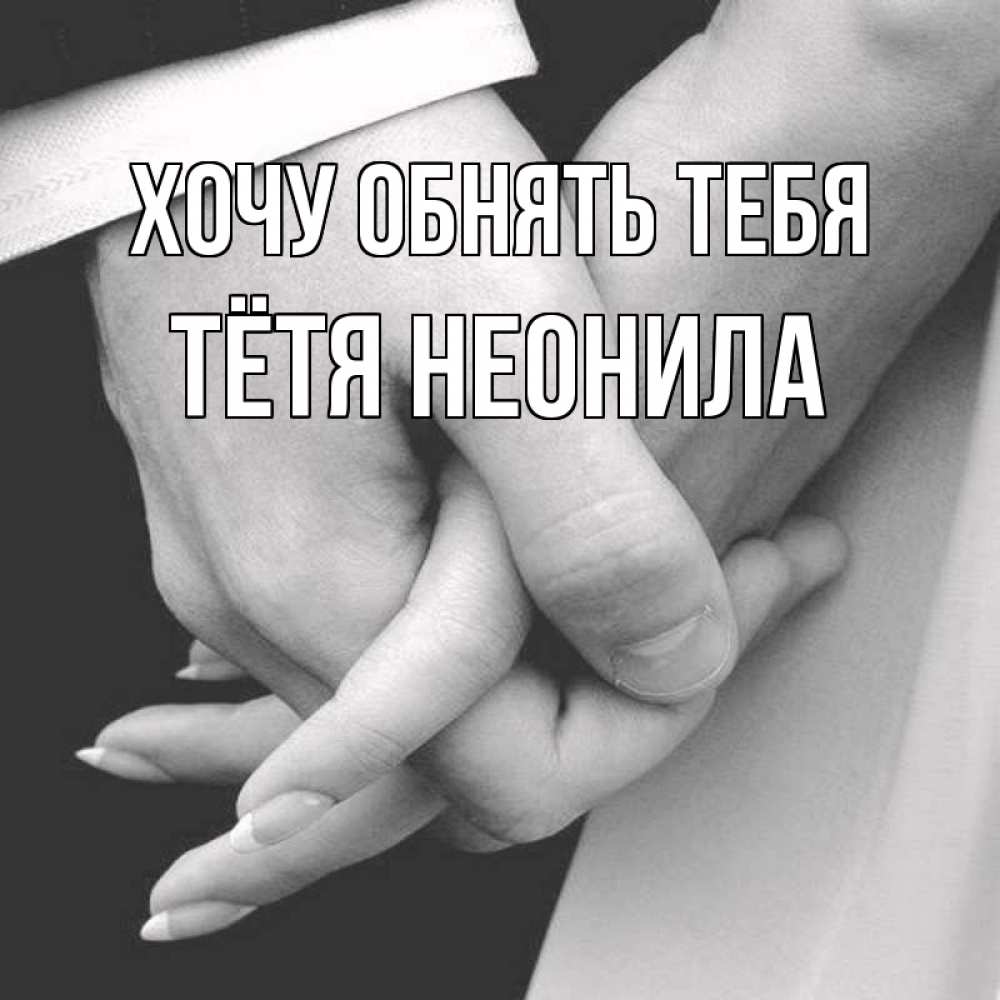 Открытка на каждый день с именем, Тётя-Неонила Хочу обнять тебя Черное и белое фото Прикольная открытка с пожеланием онлайн скачать бесплатно 