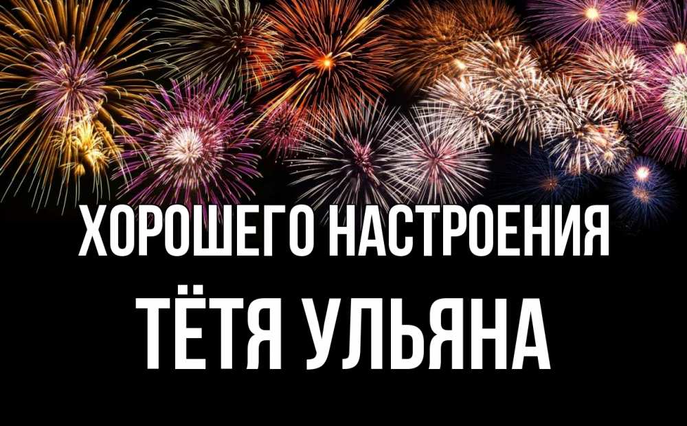 Открытка на каждый день с именем, Тётя-Ульяна Хорошего настроения Фейрверг 1 Прикольная открытка с пожеланием онлайн скачать бесплатно 