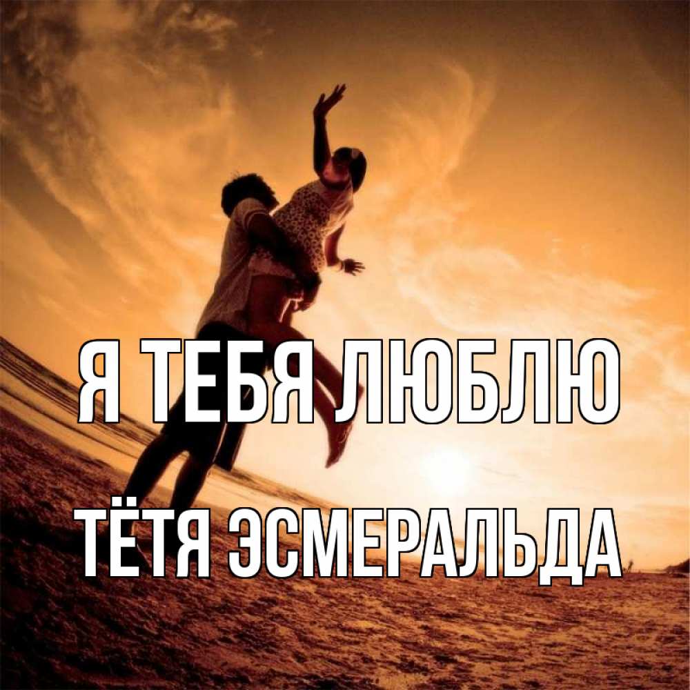 Открытка на каждый день с именем, Тётя-Эсмеральда Я тебя люблю парень держит девушку Прикольная открытка с пожеланием онлайн скачать бесплатно 