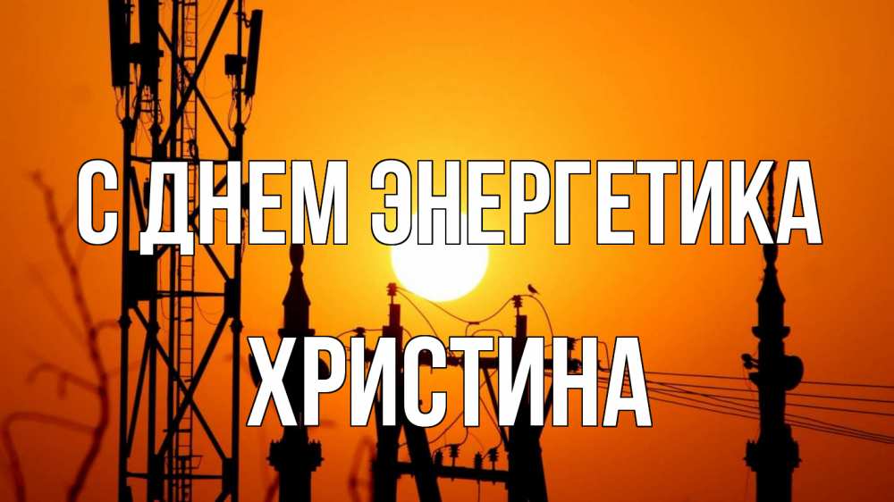 Открытка на каждый день с именем, Христина С днем энергетика закат,  электроэнергия, энергетик Прикольная открытка с пожеланием онлайн скачать бесплатно 