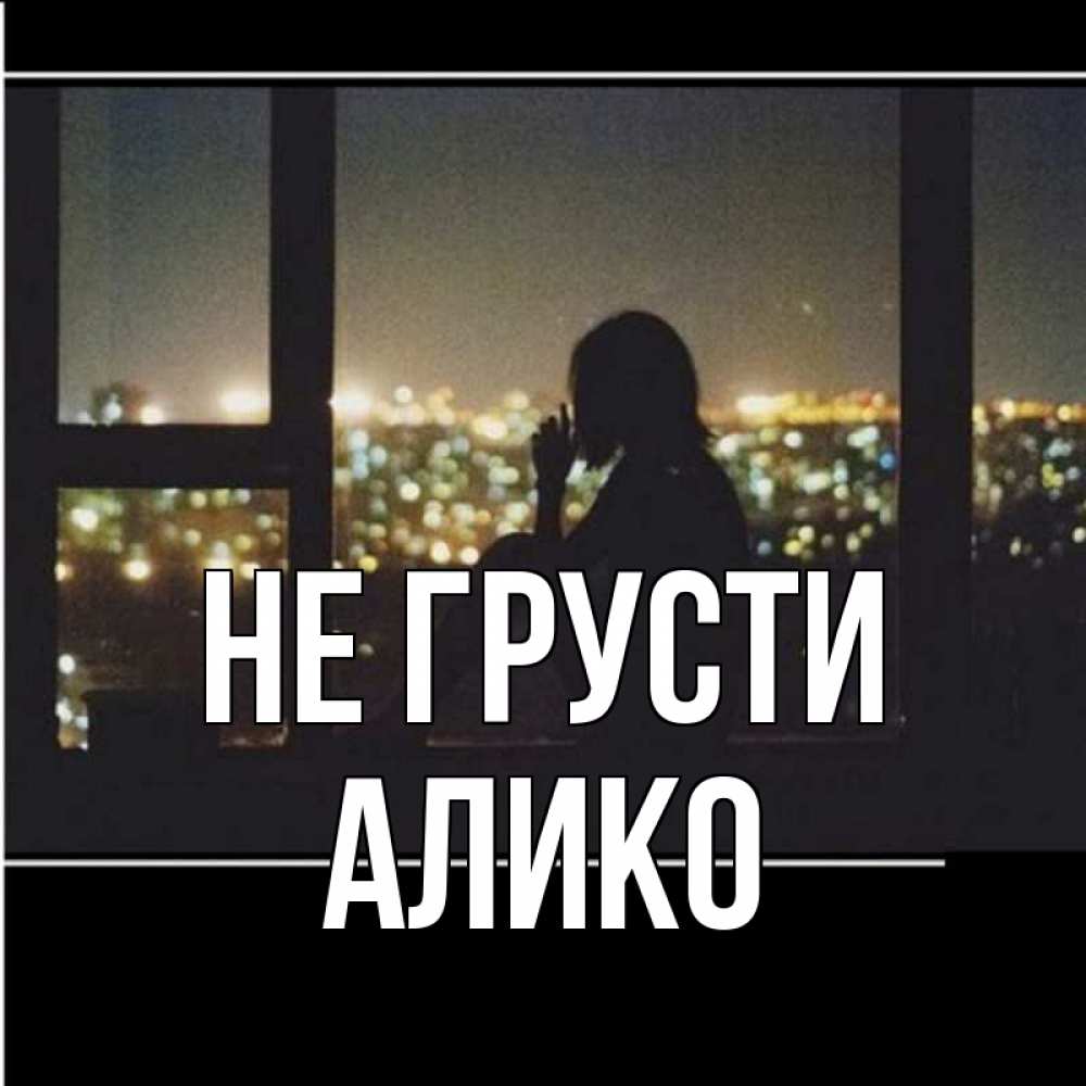 Открытка на каждый день с именем, Алико Не грусти смотрит на ночной город Прикольная открытка с пожеланием онлайн скачать бесплатно 
