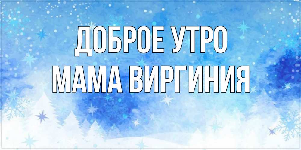 Открытка на каждый день с именем, Мама-Виргиния Доброе утро зима и снежинки Прикольная открытка с пожеланием онлайн скачать бесплатно 