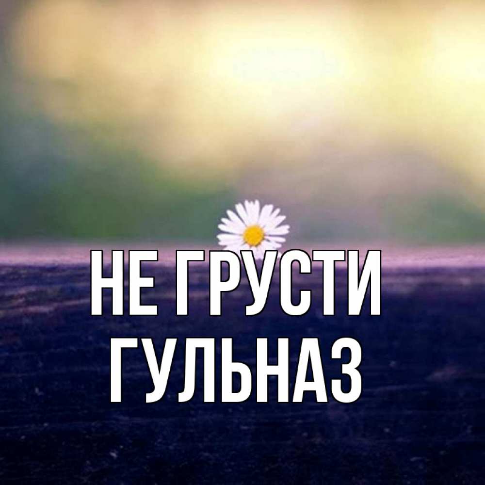 Открытка на каждый день с именем, Гульназ Не грусти красота Прикольная открытка с пожеланием онлайн скачать бесплатно 