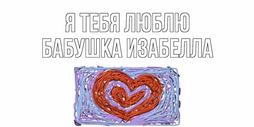 Открытка на каждый день с именем, Бабушка-Изабелла Я тебя люблю сердце Прикольная открытка с пожеланием онлайн скачать бесплатно 