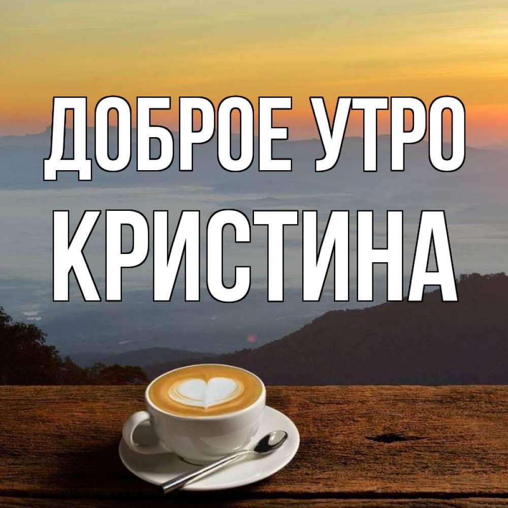 Открытка на каждый день с именем, КРИСТИНА Доброе утро кофе на высоте Прикольная открытка с пожеланием онлайн скачать бесплатно 