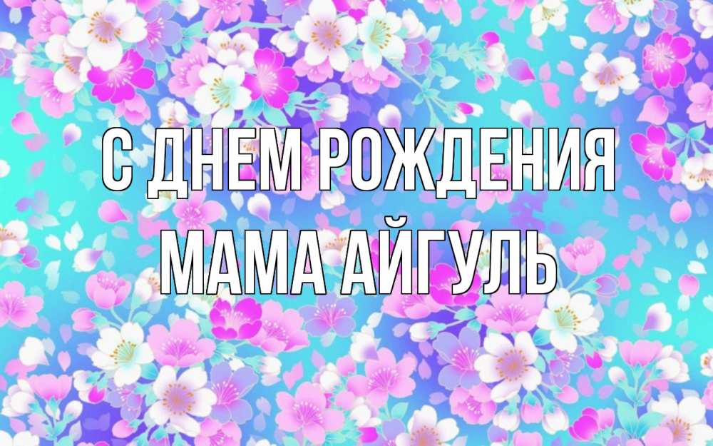 Открытка на каждый день с именем, Мама-Айгуль С днем рождения открытка с заливкой Прикольная открытка с пожеланием онлайн скачать бесплатно 