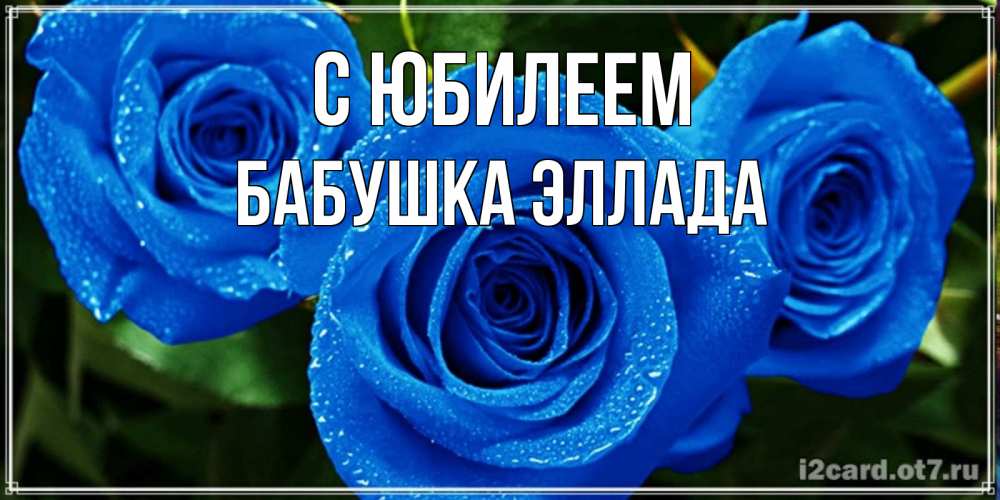 Открытка на каждый день с именем, Бабушка-Эллада С юбилеем розы с синим цветом Прикольная открытка с пожеланием онлайн скачать бесплатно 
