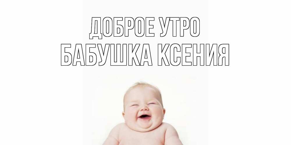 Открытка на каждый день с именем, Бабушка-Ксения Доброе утро малыш с улыбкой Прикольная открытка с пожеланием онлайн скачать бесплатно 