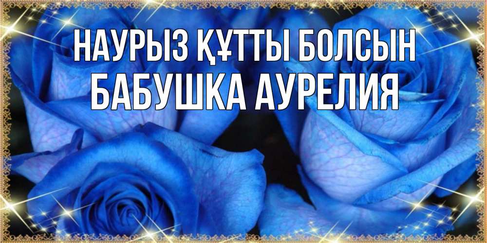 Открытка на каждый день с именем, Бабушка-Аурелия Наурыз құтты болсын красивые розы для милых дам на международный женский день Прикольная открытка с пожеланием онлайн скачать бесплатно 