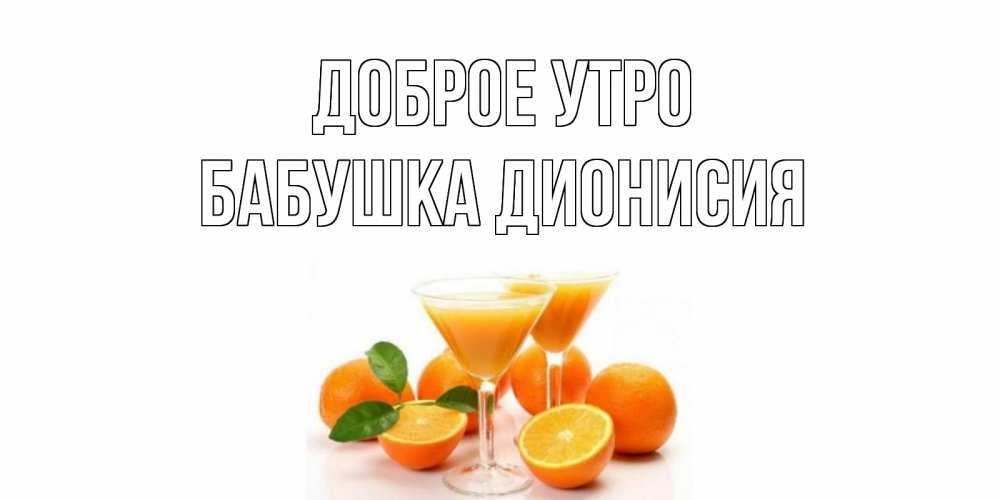 Открытка на каждый день с именем, Бабушка-Дионисия Доброе утро апельсин Прикольная открытка с пожеланием онлайн скачать бесплатно 