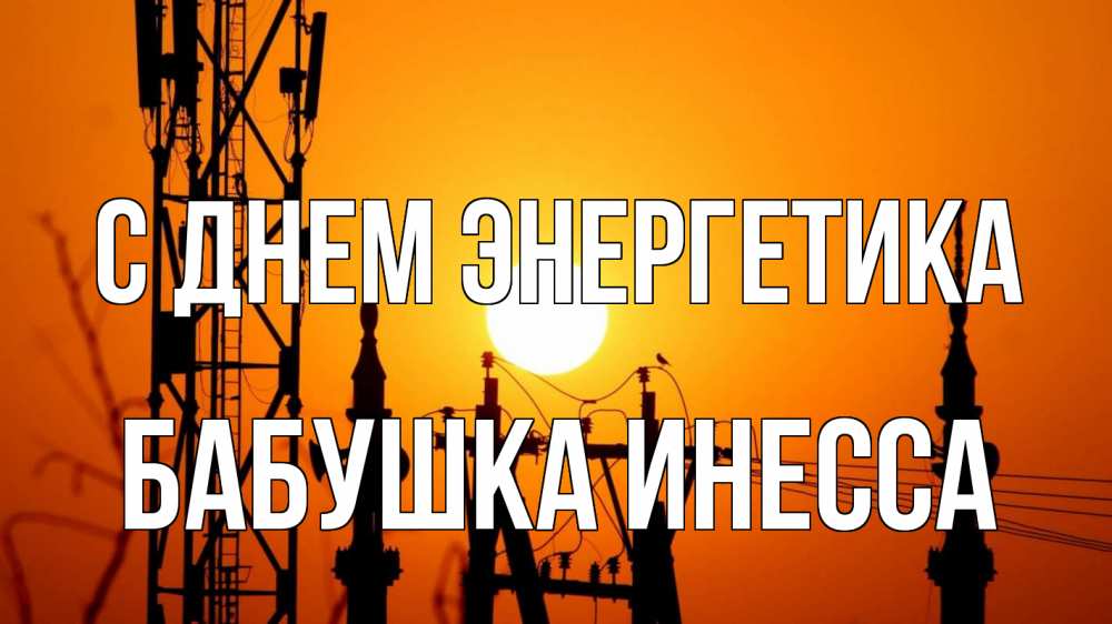 Открытка на каждый день с именем, Бабушка-Инесса С днем энергетика закат,  электроэнергия, энергетик Прикольная открытка с пожеланием онлайн скачать бесплатно 