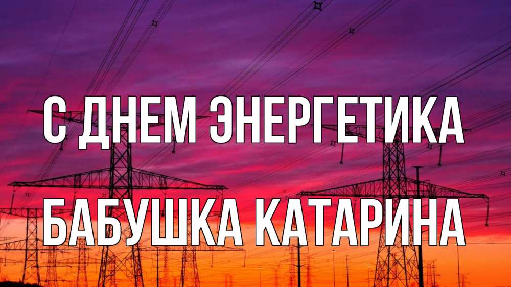 Открытка на каждый день с именем, Бабушка-Катарина С днем энергетика энергия электричество закат Прикольная открытка с пожеланием онлайн скачать бесплатно 