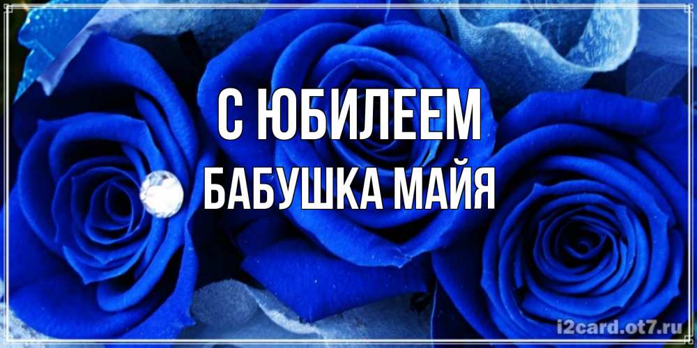 Открытка на каждый день с именем, Бабушка-Майя С юбилеем синие розы в росе Прикольная открытка с пожеланием онлайн скачать бесплатно 