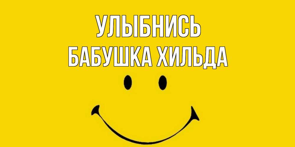 Открытка на каждый день с именем, Бабушка-Хильда Улыбнись радость и улыбка Прикольная открытка с пожеланием онлайн скачать бесплатно 