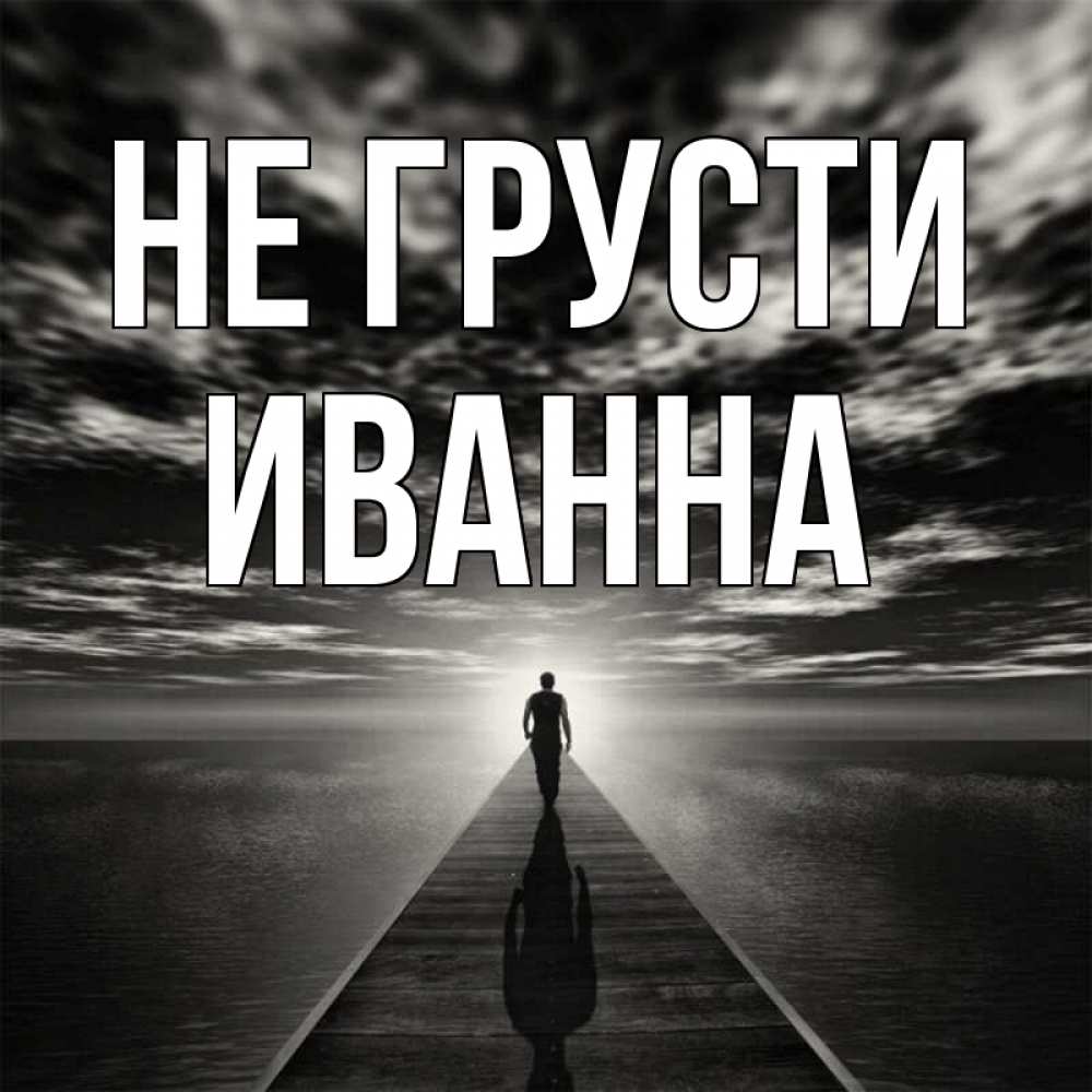 Открытка на каждый день с именем, Иванна Не грусти человек Прикольная открытка с пожеланием онлайн скачать бесплатно 