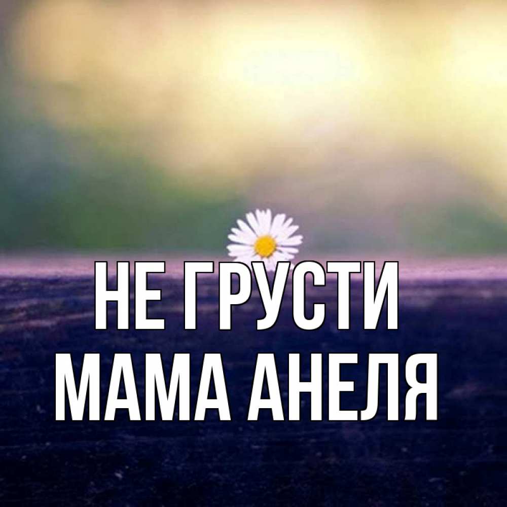 Открытка на каждый день с именем, Мама-Анеля Не грусти красота Прикольная открытка с пожеланием онлайн скачать бесплатно 