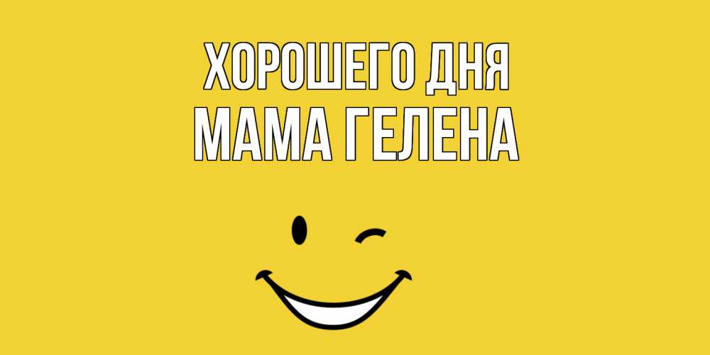 Открытка на каждый день с именем, Мама-Гелена Хорошего дня позитивного дня Прикольная открытка с пожеланием онлайн скачать бесплатно 