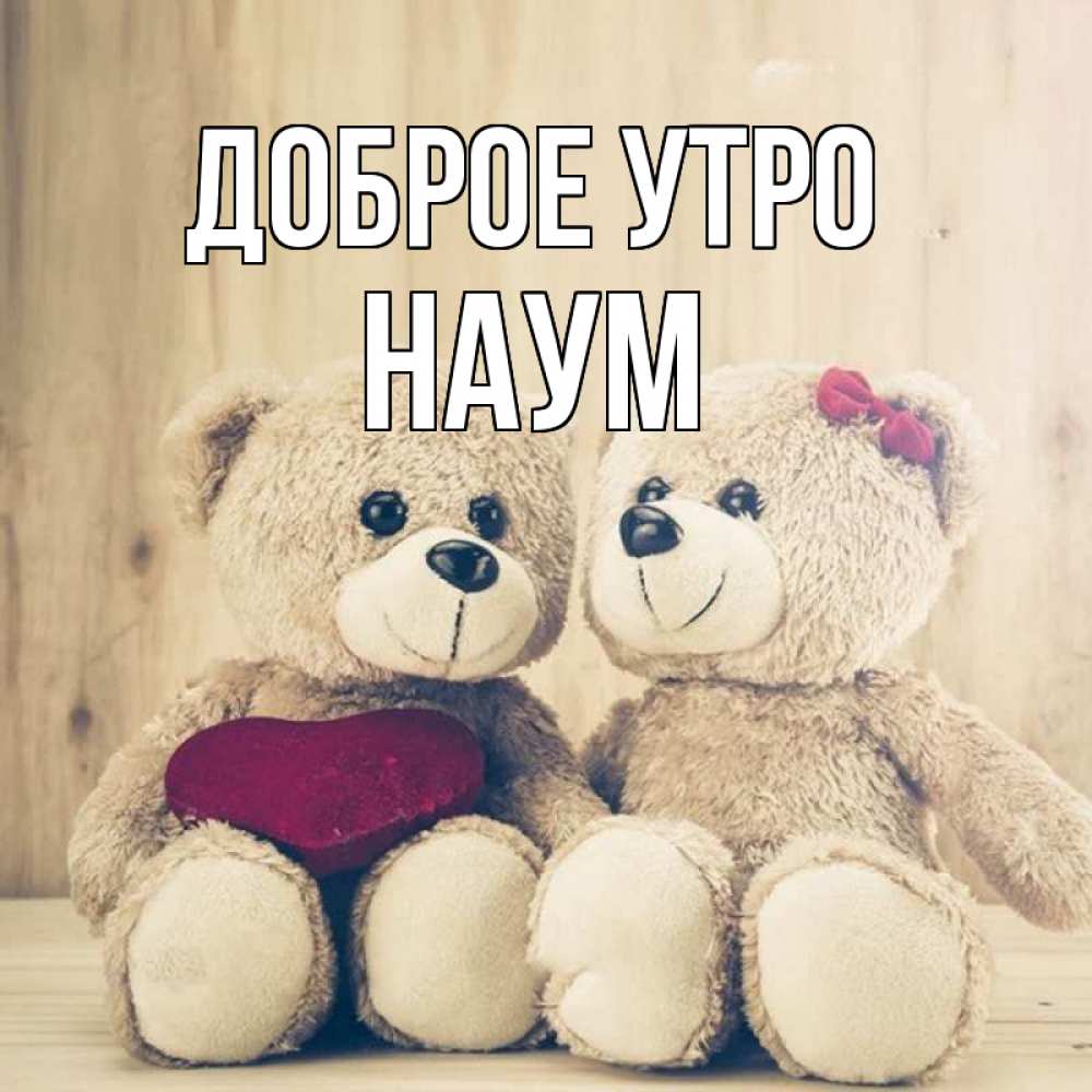 Открытка на каждый день с именем, Наум Доброе утро для возлюбленных плюшевые мишки Прикольная открытка с пожеланием онлайн скачать бесплатно 